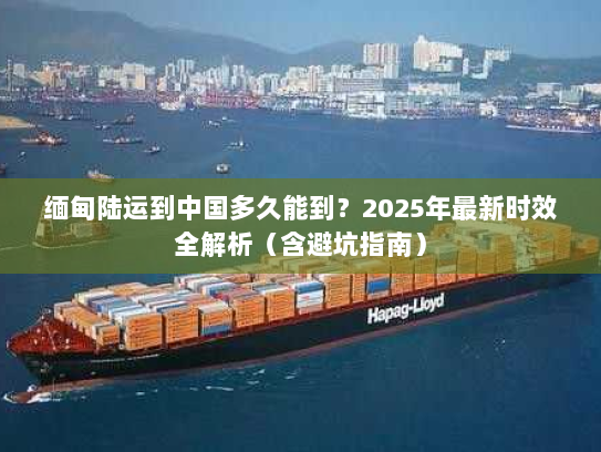 缅甸陆运到中国多久能到?2025年最新时效全解析(含避坑指南) 缅甸陆运到中国多久能到?2025年最新时效全解析(含避坑指南)