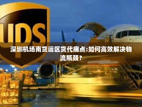 深圳机场南货运区货代痛点:如何高效解决物流瓶颈? 深圳机场南货运区货代痛点:如何高效解决物流瓶颈?