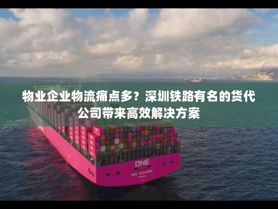 物业企业物流痛点多?深圳铁路有名的货代公司带来高效解决方案 物业企业物流痛点多?深圳铁路有名的货代公司带来高效解决方案