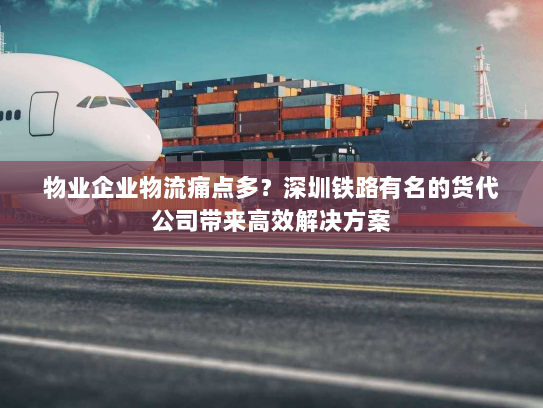 物业企业物流痛点多?深圳铁路有名的货代公司带来高效解决方案 物业企业物流痛点多?深圳铁路有名的货代公司带来高效解决方案