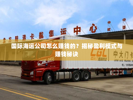 国际海运公司怎么赚钱的？揭秘盈利模式与赚钱秘诀