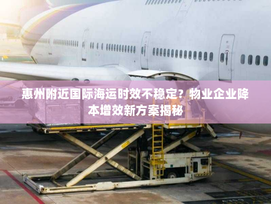 惠州附近国际海运时效不稳定？物业企业降本增效新方案揭秘