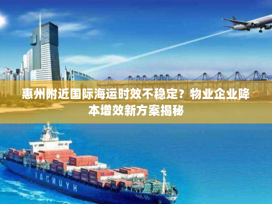 惠州附近国际海运时效不稳定？物业企业降本增效新方案揭秘