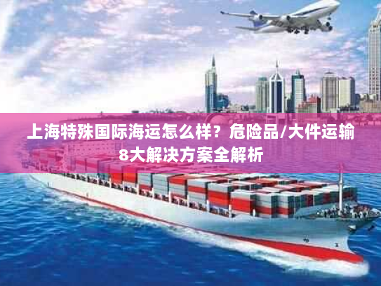 上海特殊国际海运怎么样？危险品/大件运输8大解决方案全解析