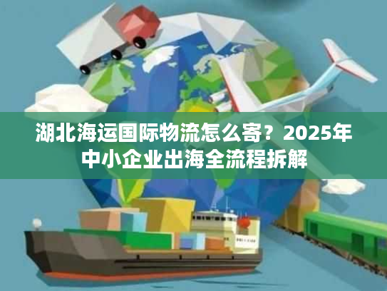 湖北海运国际物流怎么寄？2025年中小企业出海全流程拆解