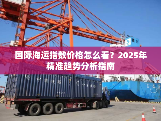 国际海运指数价格怎么看？2025年精准趋势分析指南