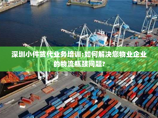 深圳小件货代业务培训:如何解决您物业企业的物流瓶颈问题?