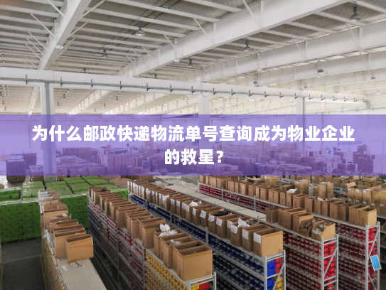 为什么邮政快递物流单号查询成为物业企业的救星? 为什么邮政快递物流单号查询成为物业企业的救星?
