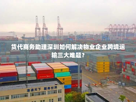货代商务助理深圳如何解决物业企业跨境运输三大难题？