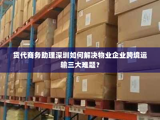 货代商务助理深圳如何解决物业企业跨境运输三大难题？