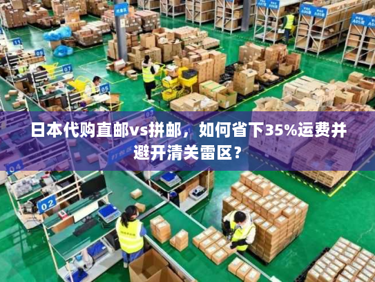 日本代购直邮vs拼邮,如何省下35%运费并避开清关雷区? 日本代购直邮vs拼邮,如何省下35%运费并避开清关雷区?