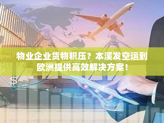 物业企业货物积压？本溪发空运到欧洲提供高效解决方案！