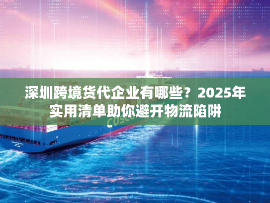 深圳跨境货代企业有哪些?2025年实用清单助你避开物流陷阱 深圳跨境货代企业有哪些?2025年实用清单助你避开物流陷阱