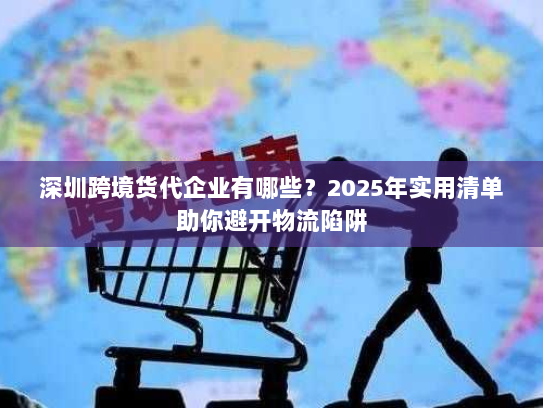 深圳跨境货代企业有哪些？2025年实用清单助你避开物流陷阱