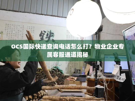 OCS国际快递查询电话怎么打?物业企业专属客服通道揭秘 OCS国际快递查询电话怎么打?物业企业专属客服通道揭秘