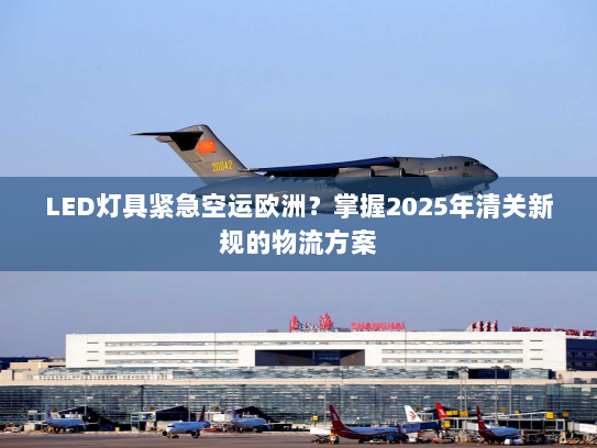 LED灯具紧急空运欧洲?掌握2025年清关新规的物流方案 LED灯具紧急空运欧洲?掌握2025年清关新规的物流方案