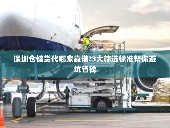 深圳仓储货代哪家靠谱?3大筛选标准帮你避坑省钱