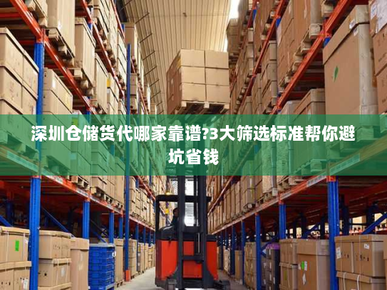 深圳仓储货代哪家靠谱?3大筛选标准帮你避坑省钱