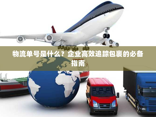 物流单号是什么?企业高效追踪包裹的必备指南 物流单号是什么?企业高效追踪包裹的必备指南