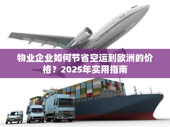 物业企业如何节省空运到欧洲的价格？2025年实用指南