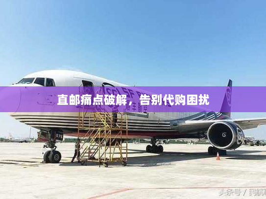 直邮痛点破解,告别代购困扰 直邮痛点破解,告别代购困扰