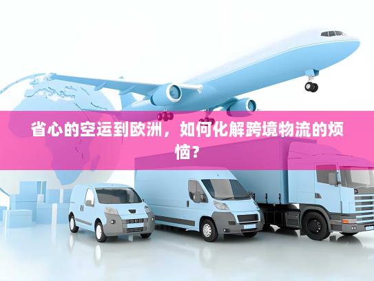 省心的空运到欧洲,如何化解跨境物流的烦恼? 省心的空运到欧洲,如何化解跨境物流的烦恼?