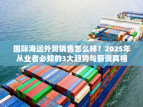 国际海运外贸销售怎么样？2025年从业者必知的3大趋势与薪资真相