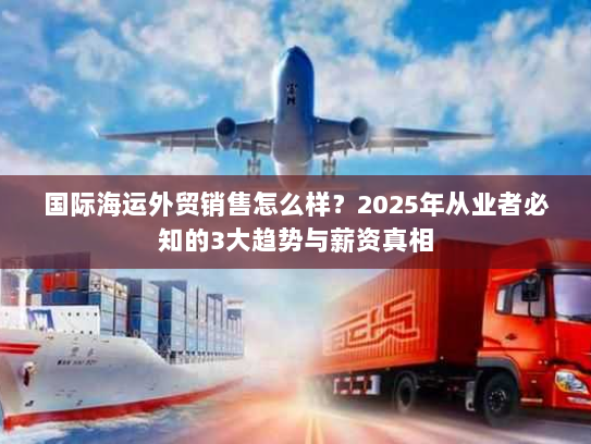 国际海运外贸销售怎么样？2025年从业者必知的3大趋势与薪资真相
