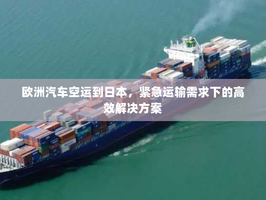 欧洲汽车空运到日本,紧急运输需求下的高效解决方案 欧洲汽车空运到日本,紧急运输需求下的高效解决方案