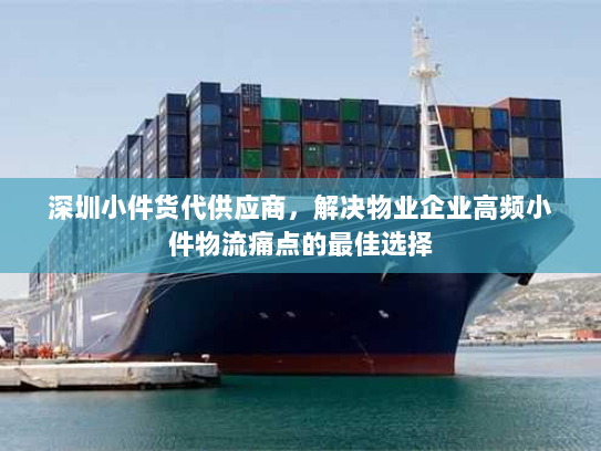 深圳小件货代供应商,解决物业企业高频小件物流痛点的最佳选择 深圳小件货代供应商,解决物业企业高频小件物流痛点的最佳选择