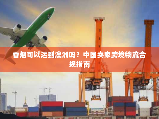 香烟可以运到澳洲吗？中国卖家跨境物流合规指南