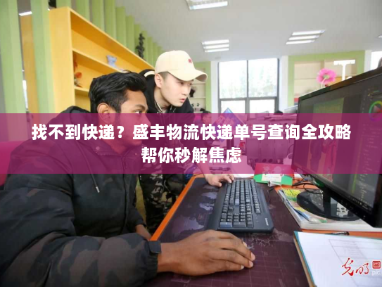 找不到快递?盛丰物流快递单号查询全攻略帮你秒解焦虑 找不到快递?盛丰物流快递单号查询全攻略帮你秒解焦虑