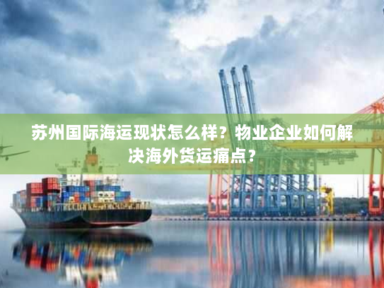 苏州国际海运现状怎么样?物业企业如何解决海外货运痛点? 苏州国际海运现状怎么样?物业企业如何解决海外货运痛点?
