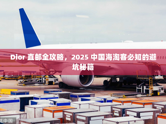 Dior 直邮全攻略，2025 中国海淘客必知的避坑秘籍