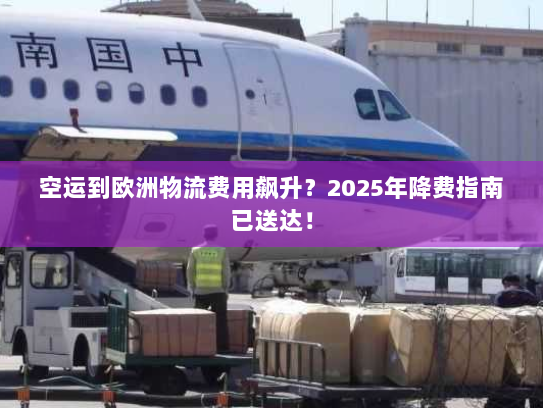 空运到欧洲物流费用飙升？2025年降费指南已送达！