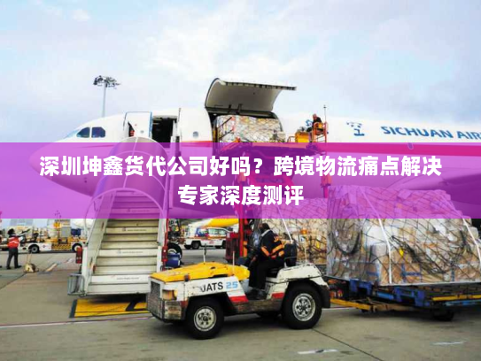 深圳坤鑫货代公司好吗?跨境物流痛点解决专家深度测评 深圳坤鑫货代公司好吗?跨境物流痛点解决专家深度测评