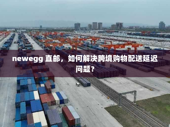 newegg 直邮,如何解决跨境购物配送延迟问题? newegg 直邮,如何解决跨境购物配送延迟问题?