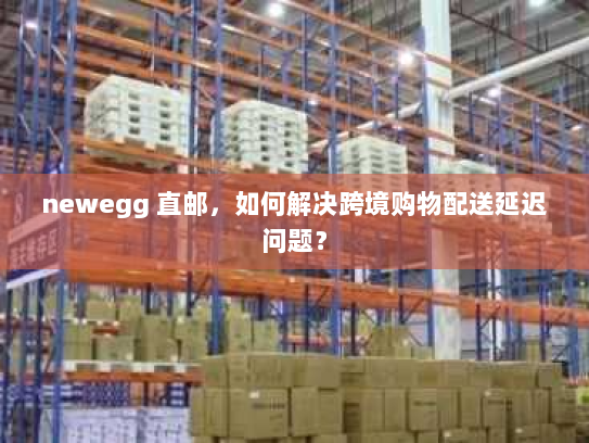 newegg 直邮,如何解决跨境购物配送延迟问题? newegg 直邮,如何解决跨境购物配送延迟问题?