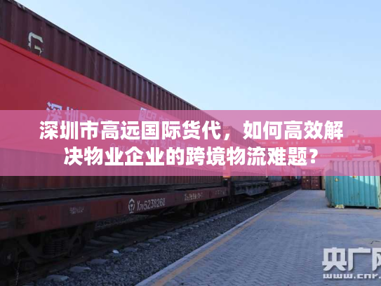 深圳市高远国际货代，如何高效解决物业企业的跨境物流难题？