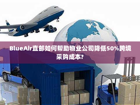 BlueAir直邮如何帮助物业公司降低50%跨境采购成本? BlueAir直邮如何帮助物业公司降低50%跨境采购成本?