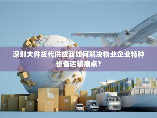 深圳大件货代供应商如何解决物业企业特种设备运输痛点? 深圳大件货代供应商如何解决物业企业特种设备运输痛点?