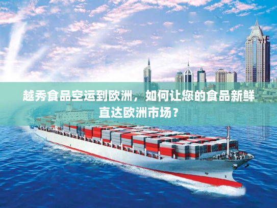 越秀食品空运到欧洲，如何让您的食品新鲜直达欧洲市场？