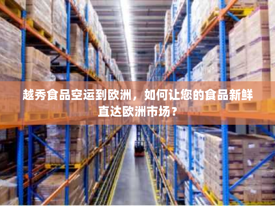 越秀食品空运到欧洲，如何让您的食品新鲜直达欧洲市场？