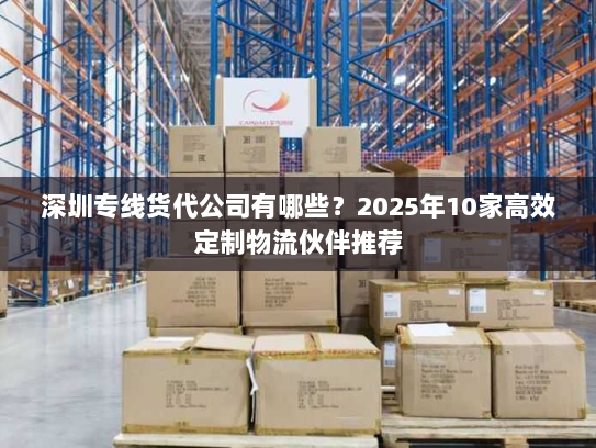 深圳专线货代公司有哪些?2025年10家高效定制物流伙伴推荐 深圳专线货代公司有哪些?2025年10家高效定制物流伙伴推荐