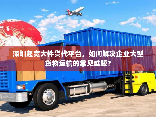 深圳超宽大件货代平台,如何解决企业大型货物运输的常见难题? 深圳超宽大件货代平台,如何解决企业大型货物运输的常见难题?