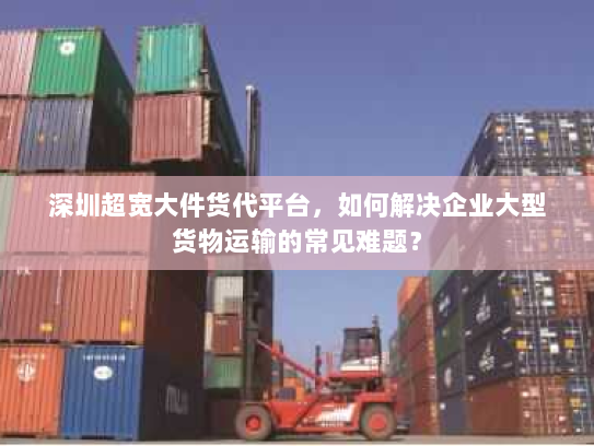深圳超宽大件货代平台,如何解决企业大型货物运输的常见难题? 深圳超宽大件货代平台,如何解决企业大型货物运输的常见难题?