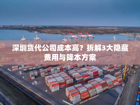 深圳货代公司成本高?拆解3大隐藏费用与降本方案 深圳货代公司成本高?拆解3大隐藏费用与降本方案