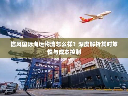 信风国际海运物流怎么样?深度解析其时效性与成本控制 信风国际海运物流怎么样?深度解析其时效性与成本控制