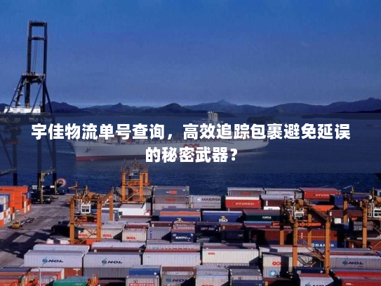 宇佳物流单号查询,高效追踪包裹避免延误的秘密武器? 宇佳物流单号查询,高效追踪包裹避免延误的秘密武器?