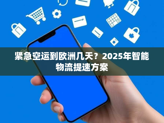 紧急空运到欧洲几天?2025年智能物流提速方案 紧急空运到欧洲几天?2025年智能物流提速方案